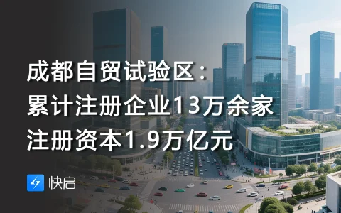成都自贸试验区：累计注册企业13万余家，注册资本1.9万亿元