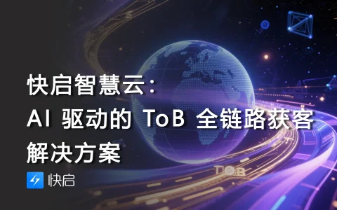 快启智慧云：AI 驱动的 ToB 全链路获客解决方案 | 从线索到成交的智能升级