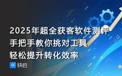 2025年超全获客软件测评：手把手教你挑对工具，轻松提升转化效率